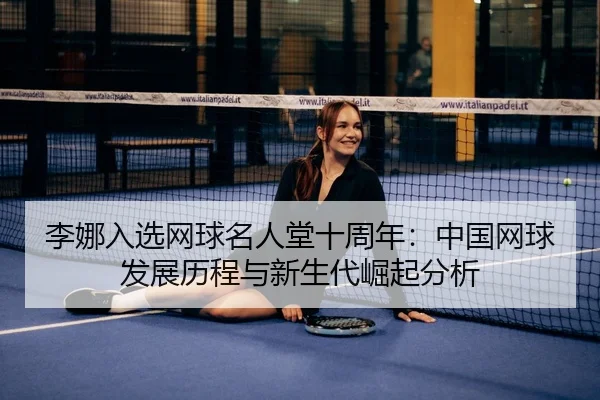 李娜入选网球名人堂十周年：中国网球发展历程与新生代崛起分析